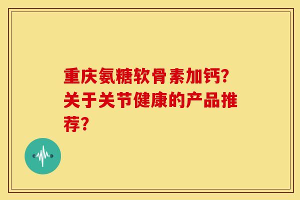 重庆氨糖软骨素加钙?关于关节健康的产品推荐? 重庆氨糖软骨素加钙?关于关节健康的产品推荐?