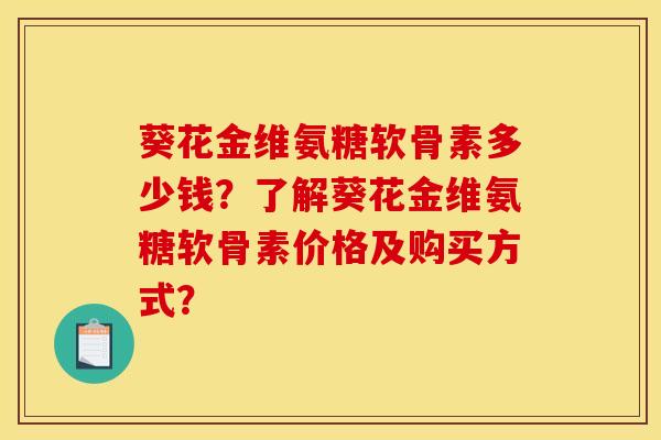 葵花金维氨糖软骨素多少钱?了解葵花金维氨糖软骨素价格及购买方式? 葵花金维氨糖软骨素多少钱?了解葵花金维氨糖软骨素价格及购买方式?