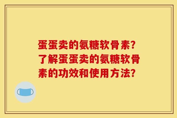 蛋蛋卖的氨糖软骨素？了解蛋蛋卖的氨糖软骨素的功效和使用方法？