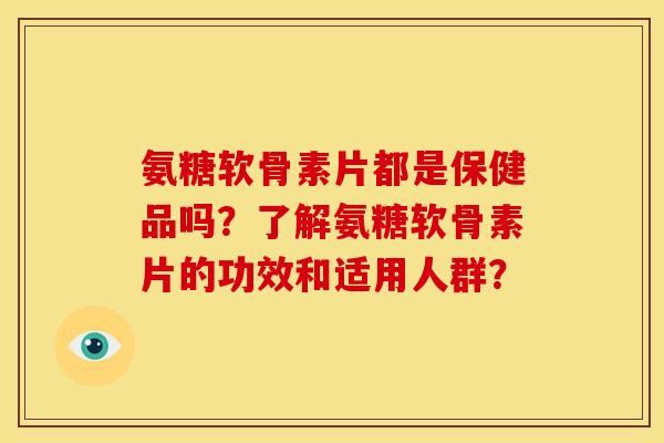氨糖软骨素片都是保健品吗?了解氨糖软骨素片的功效和适用人群? 氨糖软骨素片都是保健品吗?了解氨糖软骨素片的功效和适用人群?