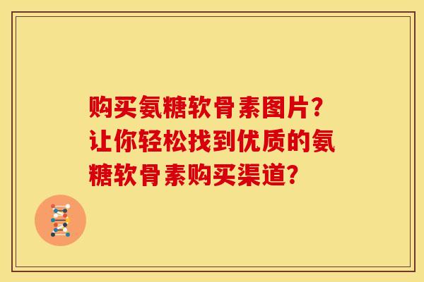 购买氨糖软骨素图片?让你轻松找到优质的氨糖软骨素购买渠道? 购买氨糖软骨素图片?让你轻松找到优质的氨糖软骨素购买渠道?