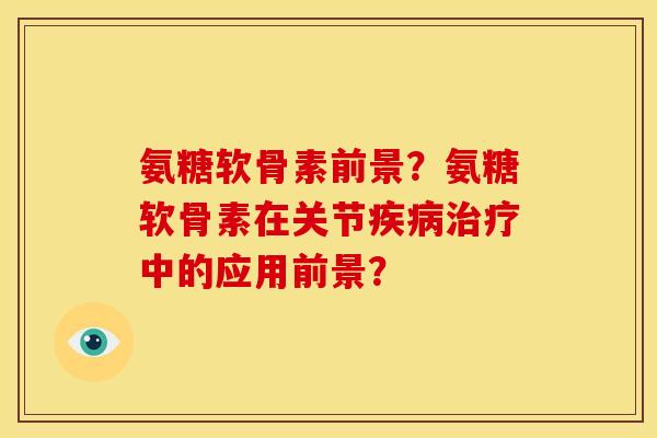 氨糖软骨素前景？氨糖软骨素在关节中的应用前景？