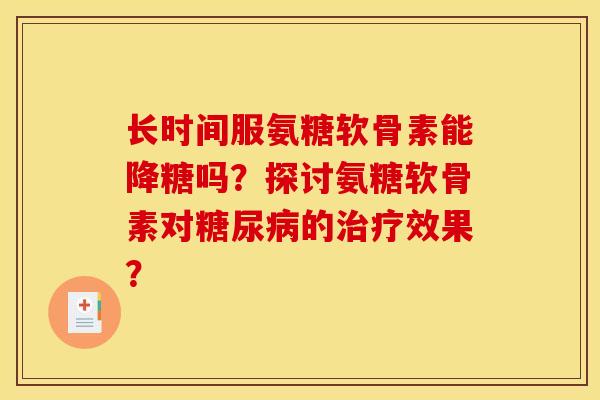 长时间服氨糖软骨素能降糖吗?探讨氨糖软骨素对的效果? 长时间服氨糖软骨素能降糖吗?探讨氨糖软骨素对的效果?