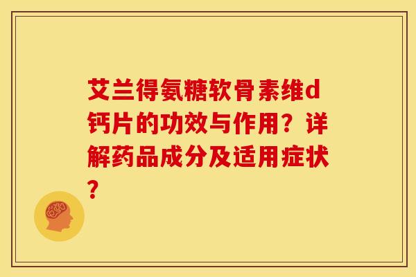 艾兰得氨糖软骨素维d钙片的功效与作用?详解药品成分及适用症状? 艾兰得氨糖软骨素维d钙片的功效与作用?详解药品成分及适用症状?
