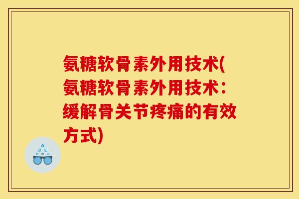 氨糖软骨素外用技术(氨糖软骨素外用技术:缓解骨关节的有效方式) 氨糖软骨素外用技术(氨糖软骨素外用技术:缓解骨关节的有效方式)