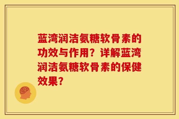 蓝湾润洁氨糖软骨素的功效与作用？详解蓝湾润洁氨糖软骨素的保健效果？