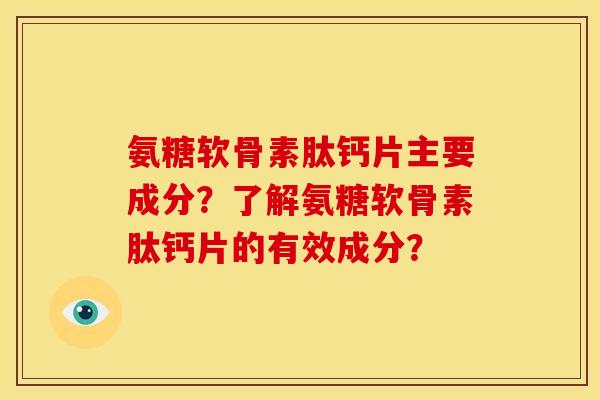 氨糖软骨素肽钙片主要成分？了解氨糖软骨素肽钙片的有效成分？