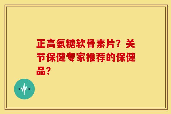 正高氨糖软骨素片?关节保健专家推荐的保健品? 正高氨糖软骨素片?关节保健专家推荐的保健品?