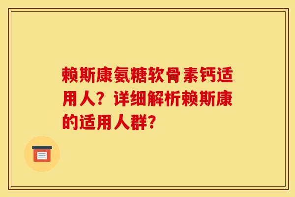 赖斯康氨糖软骨素钙适用人？详细解析赖斯康的适用人群？