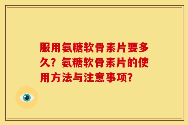 服用氨糖软骨素片要多久?氨糖软骨素片的使用方法与注意事项? 服用氨糖软骨素片要多久?氨糖软骨素片的使用方法与注意事项?