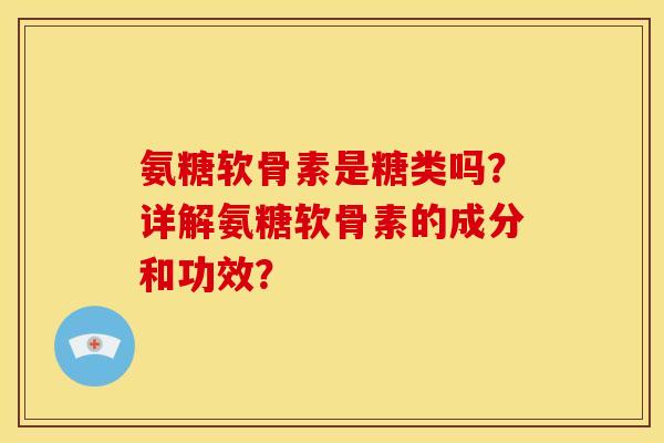 氨糖软骨素是糖类吗？详解氨糖软骨素的成分和功效？