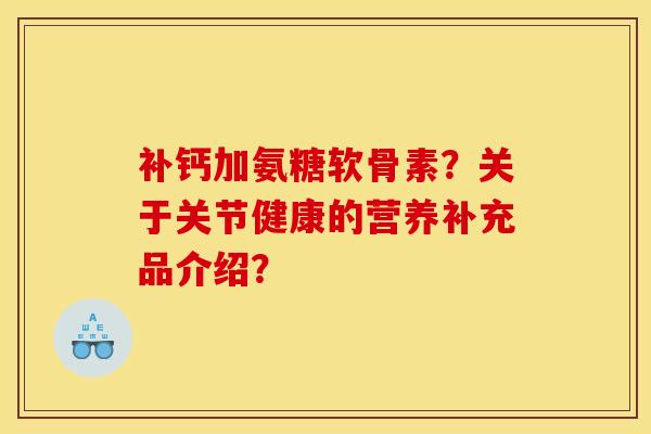 补钙加氨糖软骨素？关于关节健康的营养补充品介绍？