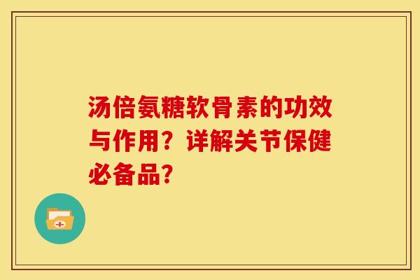 汤倍氨糖软骨素的功效与作用?详解关节保健必备品? 汤倍氨糖软骨素的功效与作用?详解关节保健必备品?