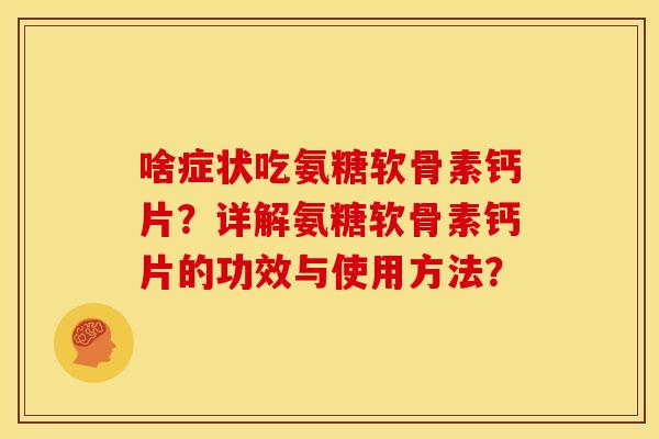 啥症状吃氨糖软骨素钙片?详解氨糖软骨素钙片的功效与使用方法? 啥症状吃氨糖软骨素钙片?详解氨糖软骨素钙片的功效与使用方法?
