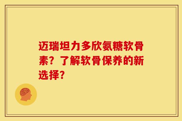 迈瑞坦力多欣氨糖软骨素？了解软骨保养的新选择？
