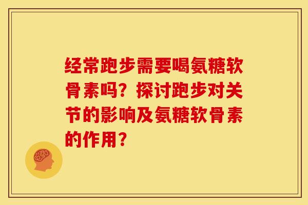 经常跑步需要喝氨糖软骨素吗?探讨跑步对关节的影响及氨糖软骨素的作用? 经常跑步需要喝氨糖软骨素吗?探讨跑步对关节的影响及氨糖软骨素的作用?