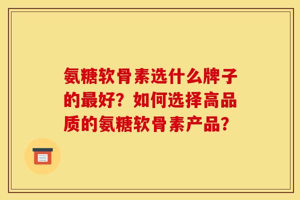 氨糖软骨素选什么牌子的好？如何选择高品质的氨糖软骨素产品？