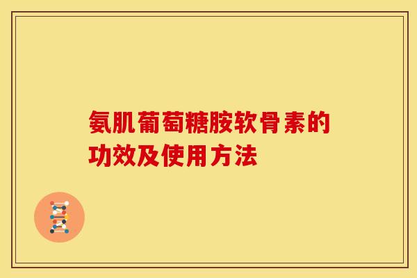 氨肌葡萄糖胺软骨素的功效及使用方法 氨肌葡萄糖胺软骨素的功效及使用方法
