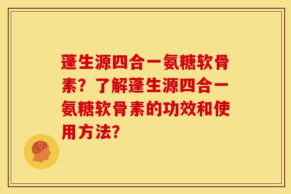 蓬生源四合一氨糖软骨素?了解蓬生源四合一氨糖软骨素的功效和使用方法? 蓬生源四合一氨糖软骨素?了解蓬生源四合一氨糖软骨素的功效和使用方法?