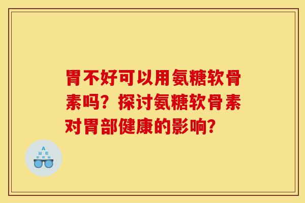 胃不好可以用氨糖软骨素吗?探讨氨糖软骨素对胃部健康的影响? 胃不好可以用氨糖软骨素吗?探讨氨糖软骨素对胃部健康的影响?
