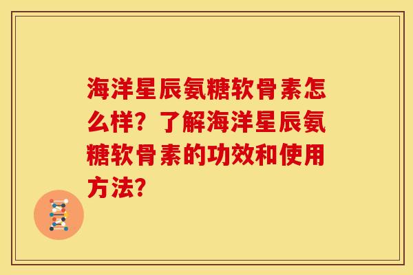 海洋星辰氨糖软骨素怎么样?了解海洋星辰氨糖软骨素的功效和使用方法? 海洋星辰氨糖软骨素怎么样?了解海洋星辰氨糖软骨素的功效和使用方法?