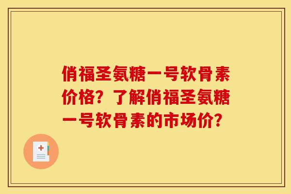 俏福圣氨糖一号软骨素价格?了解俏福圣氨糖一号软骨素的市场价? 俏福圣氨糖一号软骨素价格?了解俏福圣氨糖一号软骨素的市场价?