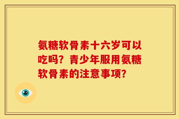 氨糖软骨素十六岁可以吃吗？青少年服用氨糖软骨素的注意事项？