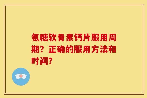 氨糖软骨素钙片服用周期?正确的服用方法和时间? 氨糖软骨素钙片服用周期?正确的服用方法和时间?