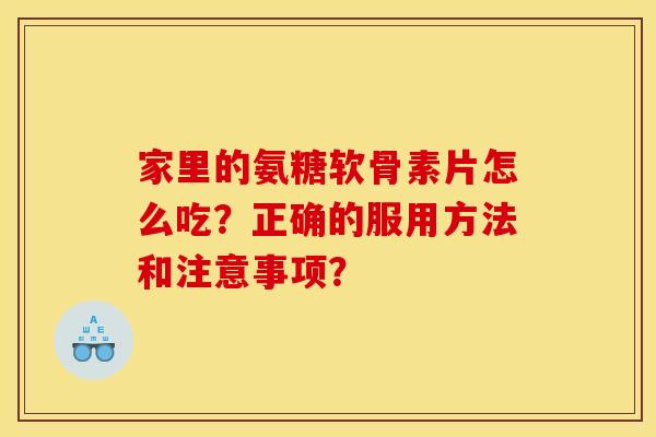 家里的氨糖软骨素片怎么吃？正确的服用方法和注意事项？