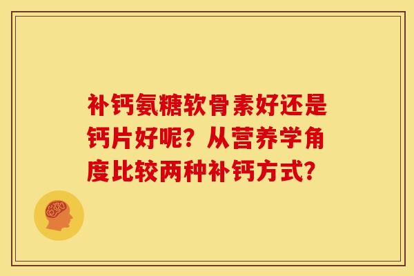 补钙氨糖软骨素好还是钙片好呢?从营养学角度比较两种补钙方式? 补钙氨糖软骨素好还是钙片好呢?从营养学角度比较两种补钙方式?