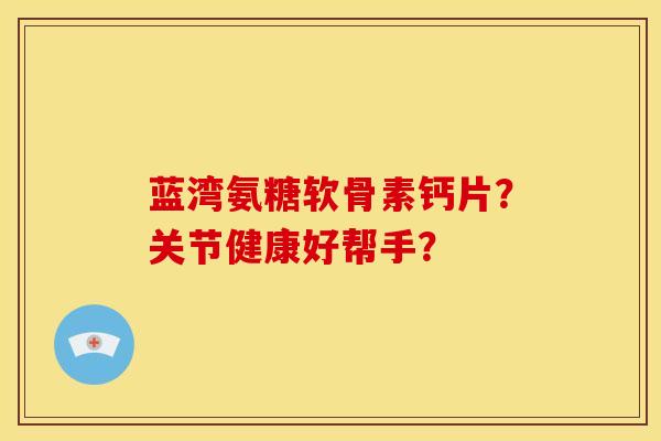 蓝湾氨糖软骨素钙片?关节健康好帮手? 蓝湾氨糖软骨素钙片?关节健康好帮手?