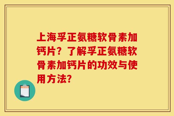 上海孚正氨糖软骨素加钙片?了解孚正氨糖软骨素加钙片的功效与使用方法? 上海孚正氨糖软骨素加钙片?了解孚正氨糖软骨素加钙片的功效与使用方法?