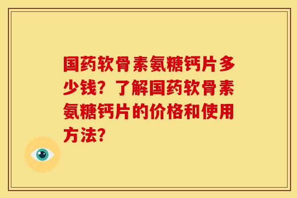 国药软骨素氨糖钙片多少钱?了解国药软骨素氨糖钙片的价格和使用方法? 国药软骨素氨糖钙片多少钱?了解国药软骨素氨糖钙片的价格和使用方法?
