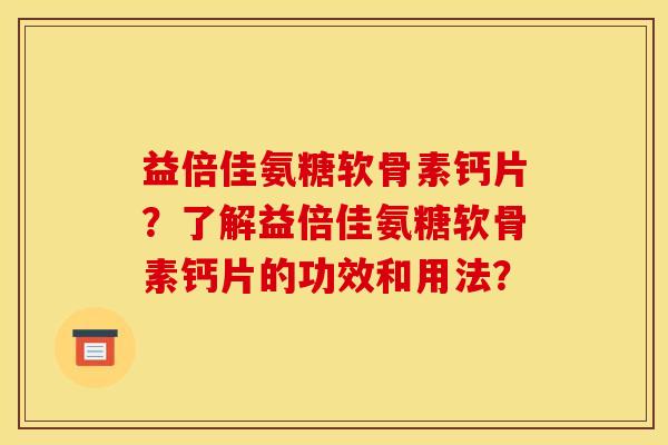 益倍佳氨糖软骨素钙片？了解益倍佳氨糖软骨素钙片的功效和用法？