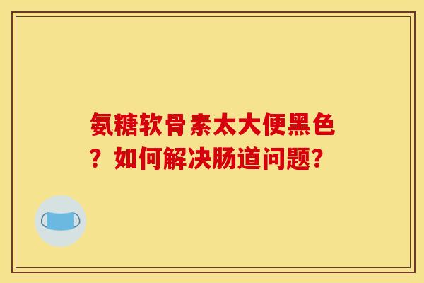 氨糖软骨素太大便黑色?如何解决肠道问题? 氨糖软骨素太大便黑色?如何解决肠道问题?