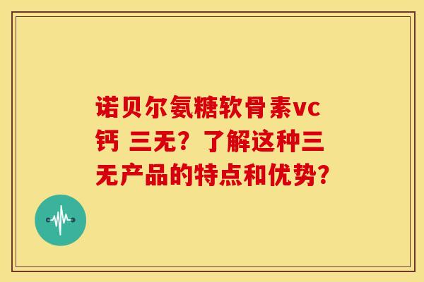 诺贝尔氨糖软骨素vc钙 三无?了解这种三无产品的特点和优势? 诺贝尔氨糖软骨素vc钙 三无?了解这种三无产品的特点和优势?