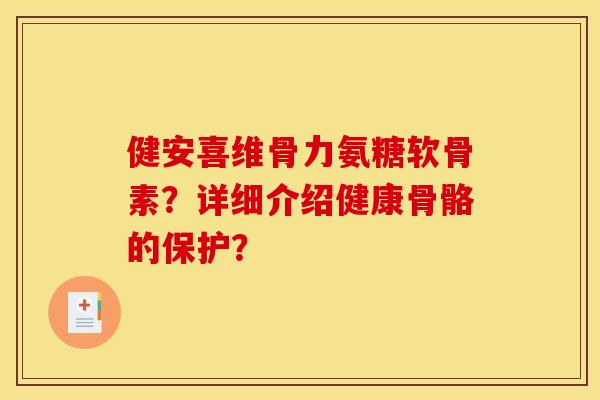 健安喜维骨力氨糖软骨素?详细介绍健康骨骼的保护? 健安喜维骨力氨糖软骨素?详细介绍健康骨骼的保护?