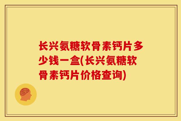 长兴氨糖软骨素钙片多少钱一盒(长兴氨糖软骨素钙片价格查询) 长兴氨糖软骨素钙片多少钱一盒(长兴氨糖软骨素钙片价格查询)