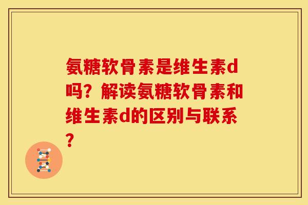 氨糖软骨素是维生素d吗？解读氨糖软骨素和维生素d的区别与联系？