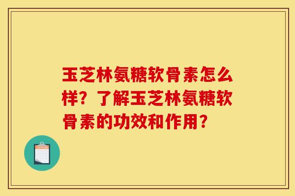玉芝林氨糖软骨素怎么样?了解玉芝林氨糖软骨素的功效和作用? 玉芝林氨糖软骨素怎么样?了解玉芝林氨糖软骨素的功效和作用?