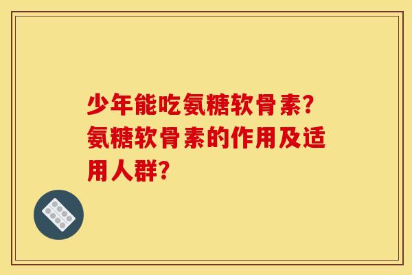 少年能吃氨糖软骨素？氨糖软骨素的作用及适用人群？