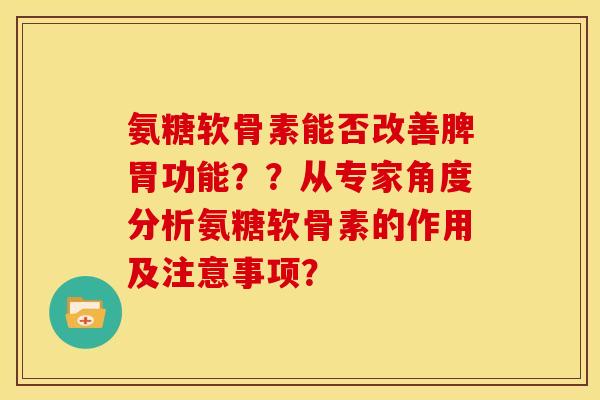 氨糖软骨素能否改善脾胃功能??从专家角度分析氨糖软骨素的作用及注意事项? 氨糖软骨素能否改善脾胃功能??从专家角度分析氨糖软骨素的作用及注意事项?