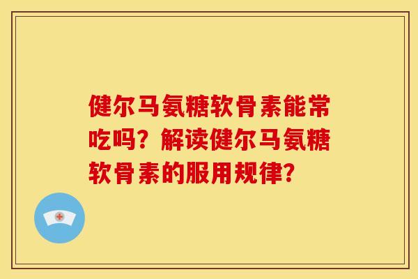 健尔马氨糖软骨素能常吃吗?解读健尔马氨糖软骨素的服用规律? 健尔马氨糖软骨素能常吃吗?解读健尔马氨糖软骨素的服用规律?