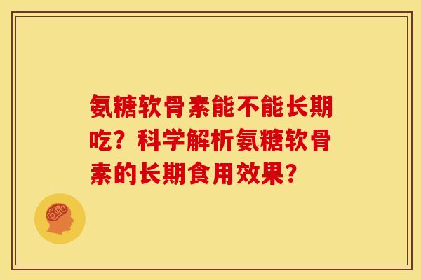 氨糖软骨素能不能长期吃?科学解析氨糖软骨素的长期食用效果? 氨糖软骨素能不能长期吃?科学解析氨糖软骨素的长期食用效果?
