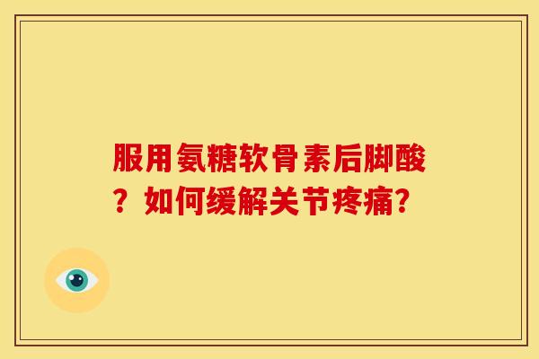 服用氨糖软骨素后脚酸?如何缓解关节? 服用氨糖软骨素后脚酸?如何缓解关节?