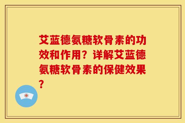 艾蓝德氨糖软骨素的功效和作用？详解艾蓝德氨糖软骨素的保健效果？
