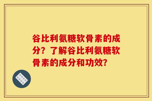 谷比利氨糖软骨素的成分？了解谷比利氨糖软骨素的成分和功效？
