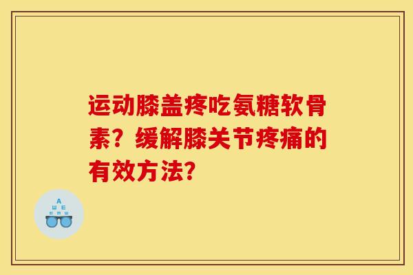 运动膝盖疼吃氨糖软骨素?缓解膝关节的有效方法? 运动膝盖疼吃氨糖软骨素?缓解膝关节的有效方法?