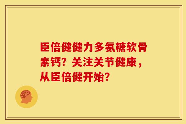 臣倍健健力多氨糖软骨素钙?关注关节健康,从臣倍健开始? 臣倍健健力多氨糖软骨素钙?关注关节健康,从臣倍健开始?
