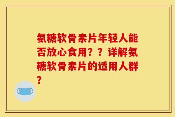 氨糖软骨素片年轻人能否放心食用？？详解氨糖软骨素片的适用人群？
